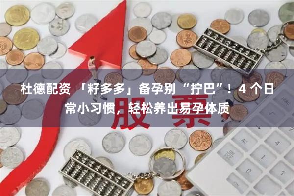 杜德配资 「籽多多」备孕别 “拧巴”！4 个日常小习惯，轻松养出易孕体质
