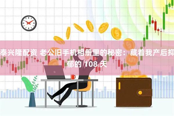 泰兴隆配资 老公旧手机相册里的秘密：藏着我产后抑郁的 108 天