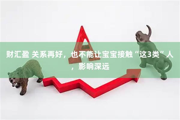 财汇盈 关系再好，也不能让宝宝接触“这3类”人，影响深远