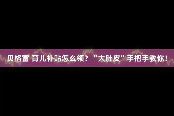 贝格富 育儿补贴怎么领？“大肚皮”手把手教你！