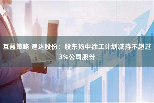 互盈策略 速达股份：股东扬中徐工计划减持不超过3%公司股份