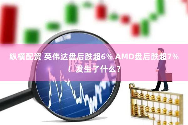 纵横配资 英伟达盘后跌超6% AMD盘后跌超7%！发生了什么？