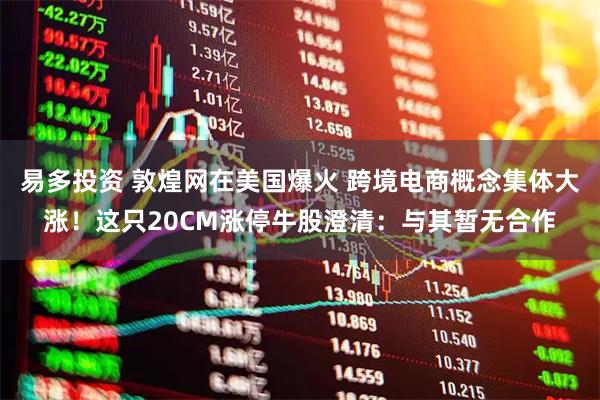 易多投资 敦煌网在美国爆火 跨境电商概念集体大涨！这只20CM涨停牛股澄清：与其暂无合作