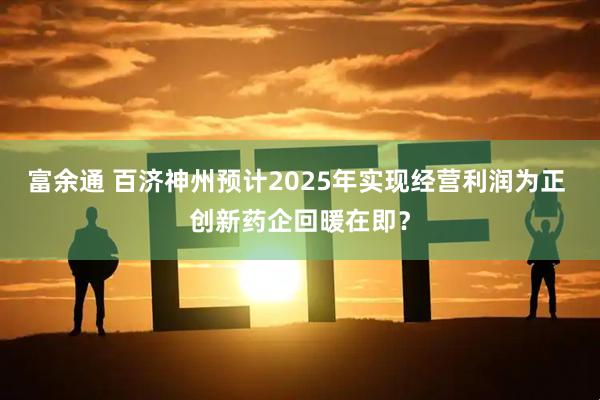 富余通 百济神州预计2025年实现经营利润为正 创新药企回暖在即？