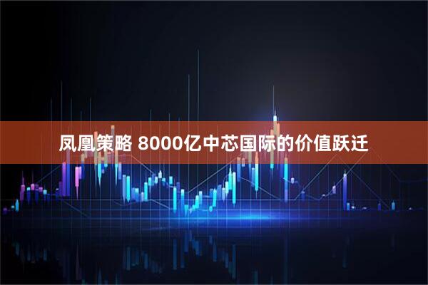 凤凰策略 8000亿中芯国际的价值跃迁