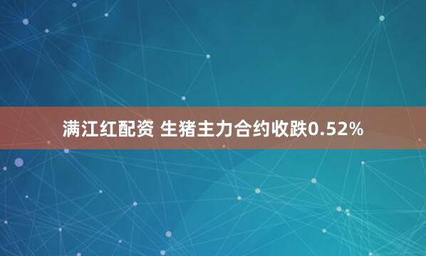 满江红配资 生猪主力合约收跌0.52%