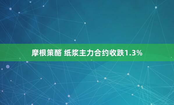 摩根策酪 纸浆主力合约收跌1.3%