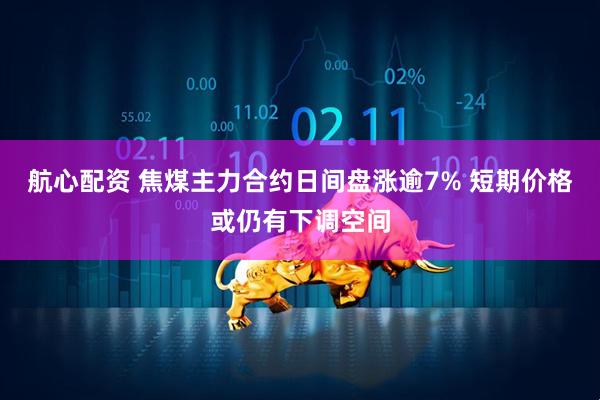 航心配资 焦煤主力合约日间盘涨逾7% 短期价格或仍有下调空间