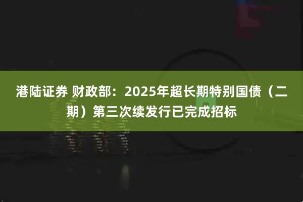 港陆证券 财政部：2025年超长期特别国债（二期）第三次续发行已完成招标