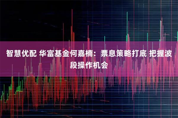 智慧优配 华富基金何嘉楠：票息策略打底 把握波段操作机会