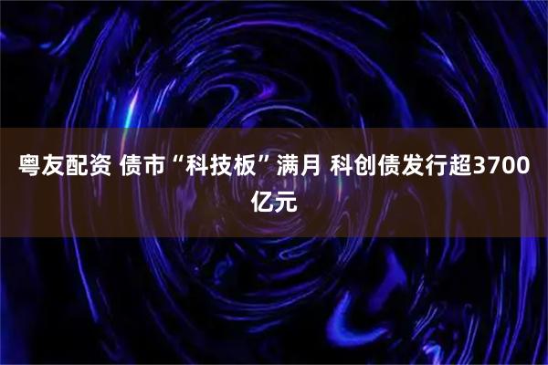粤友配资 债市“科技板”满月 科创债发行超3700亿元