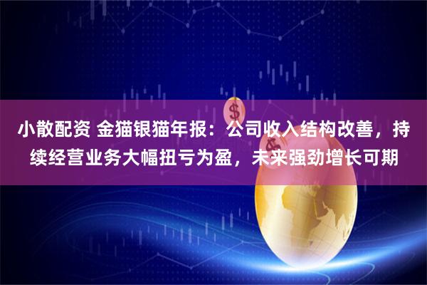 小散配资 金猫银猫年报：公司收入结构改善，持续经营业务大幅扭亏为盈，未来强劲增长可期
