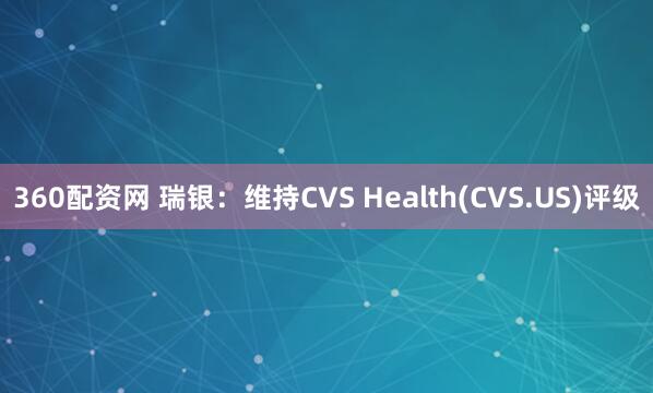360配资网 瑞银：维持CVS Health(CVS.US)评级