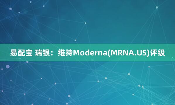 易配宝 瑞银：维持Moderna(MRNA.US)评级