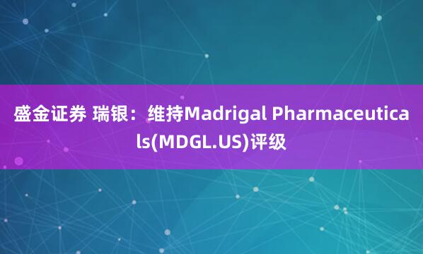 盛金证券 瑞银：维持Madrigal Pharmaceuticals(MDGL.US)评级