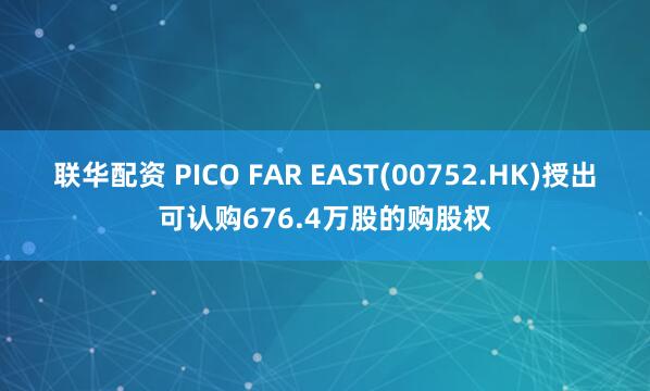 联华配资 PICO FAR EAST(00752.HK)授出可认购676.4万股的购股权