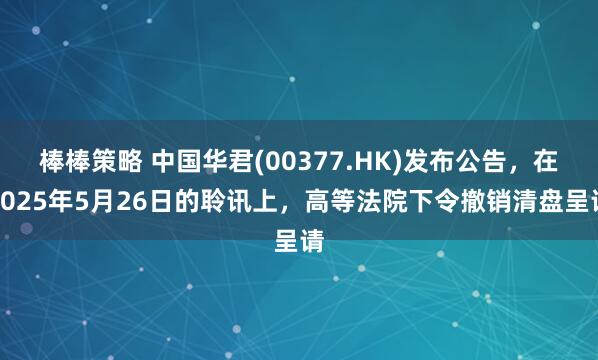 棒棒策略 中国华君(00377.HK)发布公告，在2025年5月26日的聆讯上，高等法院下令撤销清盘呈请