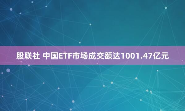 股联社 中国ETF市场成交额达1001.47亿元