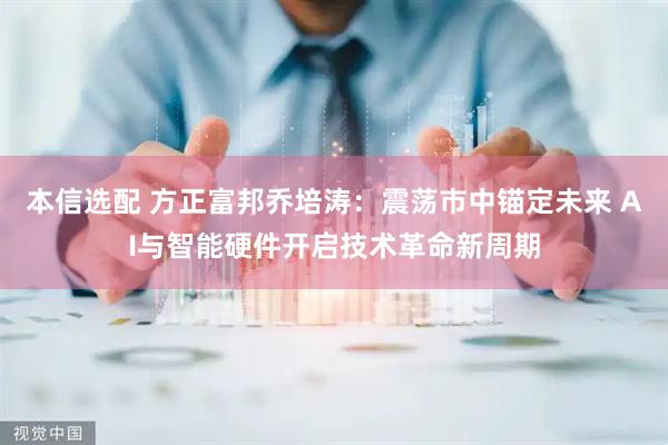 本信选配 方正富邦乔培涛：震荡市中锚定未来 AI与智能硬件开启技术革命新周期