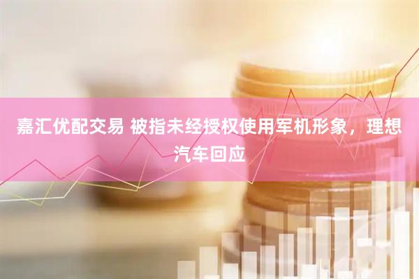 嘉汇优配交易 被指未经授权使用军机形象，理想汽车回应