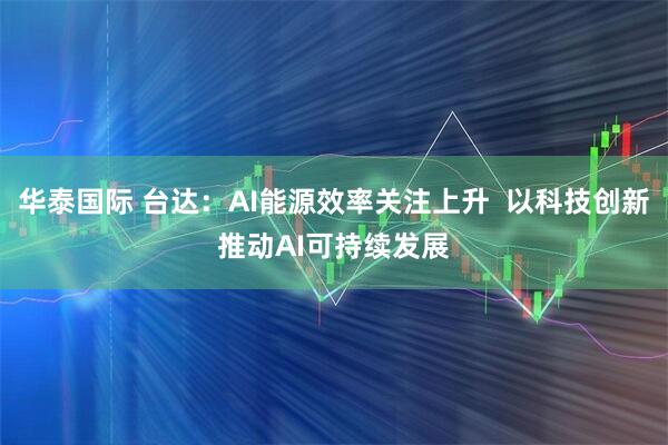 华泰国际 台达：AI能源效率关注上升  以科技创新推动AI可持续发展
