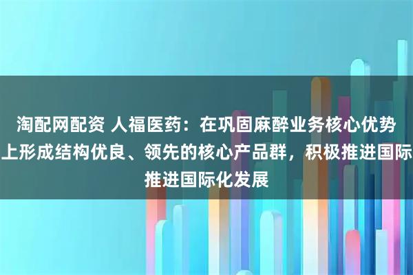 淘配网配资 人福医药：在巩固麻醉业务核心优势的基础上形成结构优良、领先的核心产品群，积极推进国际化发展