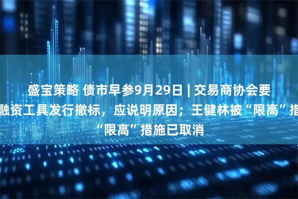 盛宝策略 债市早参9月29日 | 交易商协会要求：债务融资工具发行撤标，应说明原因；王健林被“限高”措施已取消