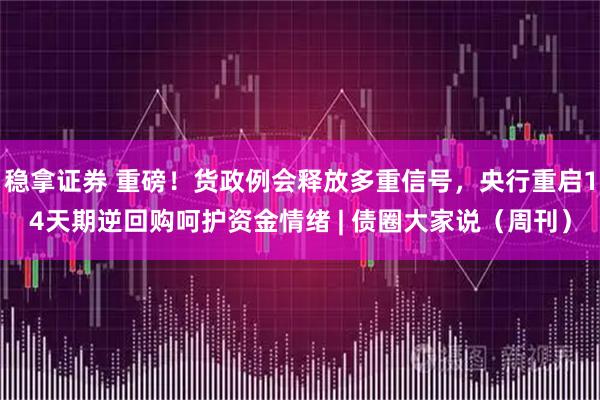 稳拿证券 重磅！货政例会释放多重信号，央行重启14天期逆回购呵护资金情绪 | 债圈大家说（周刊）