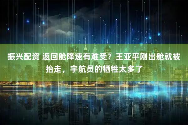 振兴配资 返回舱降速有难受？王亚平刚出舱就被抬走，宇航员的牺牲太多了