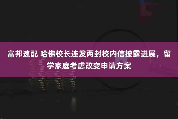 富邦速配 哈佛校长连发两封校内信披露进展，留学家庭考虑改变申请方案