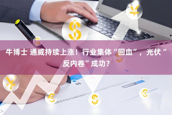 牛博士 通威持续上涨！行业集体“回血”，光伏“反内卷”成功？