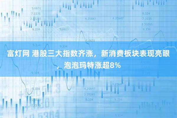 富灯网 港股三大指数齐涨，新消费板块表现亮眼，泡泡玛特涨超8%
