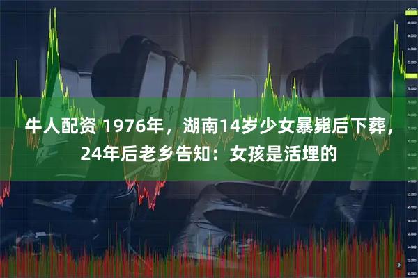 牛人配资 1976年，湖南14岁少女暴毙后下葬，24年后老乡告知：女孩是活埋的