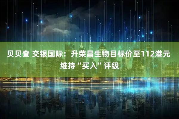贝贝查 交银国际：升荣昌生物目标价至112港元 维持“买入”评级