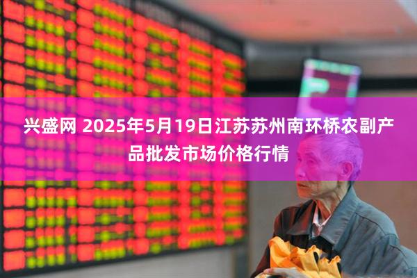 兴盛网 2025年5月19日江苏苏州南环桥农副产品批发市场价格行情