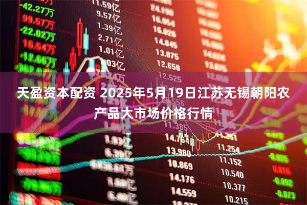 天盈资本配资 2025年5月19日江苏无锡朝阳农产品大市场价格行情