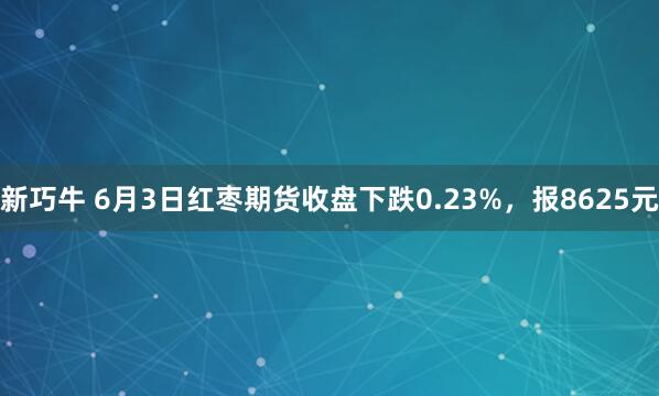 新巧牛 6月3日红枣期货收盘下跌0.23%，报8625元