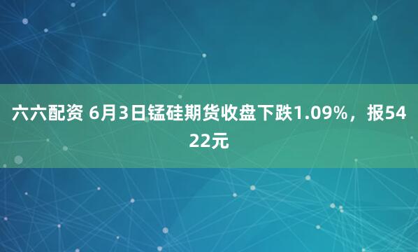 六六配资 6月3日锰硅期货收盘下跌1.09%，报5422元