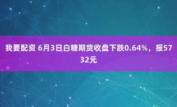 我要配资 6月3日白糖期货收盘下跌0.64%，报5732元