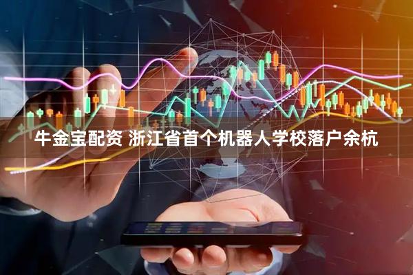 牛金宝配资 浙江省首个机器人学校落户余杭