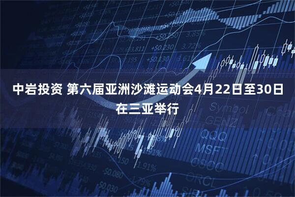 中岩投资 第六届亚洲沙滩运动会4月22日至30日在三亚举行