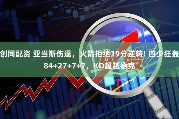 创同配资 亚当斯伤退，火箭拒绝19分逆转! 四少狂轰84+27+7+7，KD超越德克