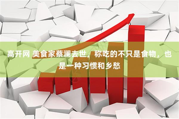 高开网 美食家蔡澜去世，称吃的不只是食物，也是一种习惯和乡愁