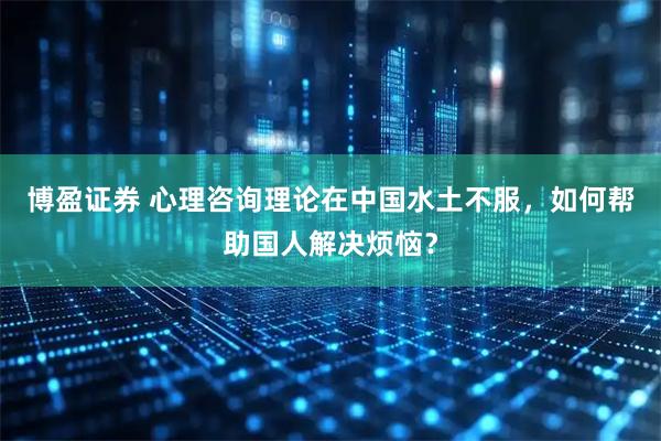 博盈证券 心理咨询理论在中国水土不服，如何帮助国人解决烦恼？