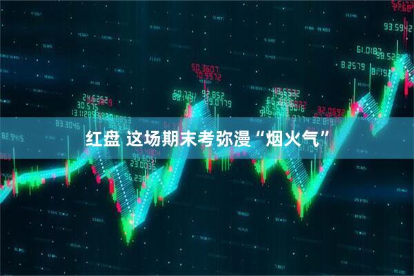 红盘 这场期末考弥漫“烟火气”
