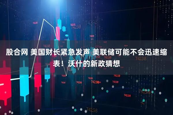 股合网 美国财长紧急发声 美联储可能不会迅速缩表！沃什的新政猜想