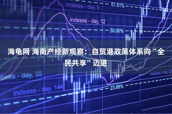 海龟网 海南产经新观察：自贸港政策体系向“全民共享”迈进