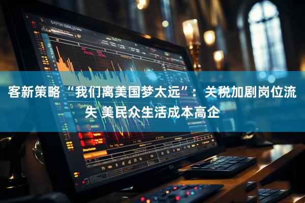 客新策略 “我们离美国梦太远”：关税加剧岗位流失 美民众生活成本高企