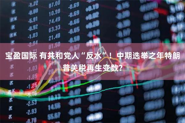 宝盈国际 有共和党人“反水”！中期选举之年特朗普关税再生变数？