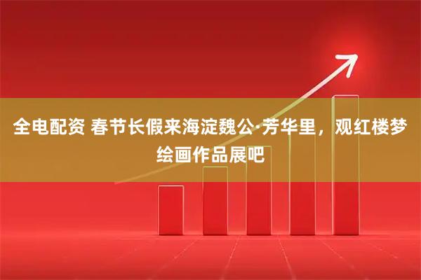 全电配资 春节长假来海淀魏公·芳华里，观红楼梦绘画作品展吧